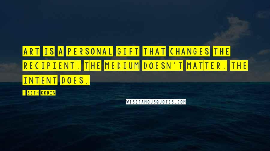 Seth Godin Quotes: Art is a personal gift that changes the recipient. The medium doesn't matter. The intent does.