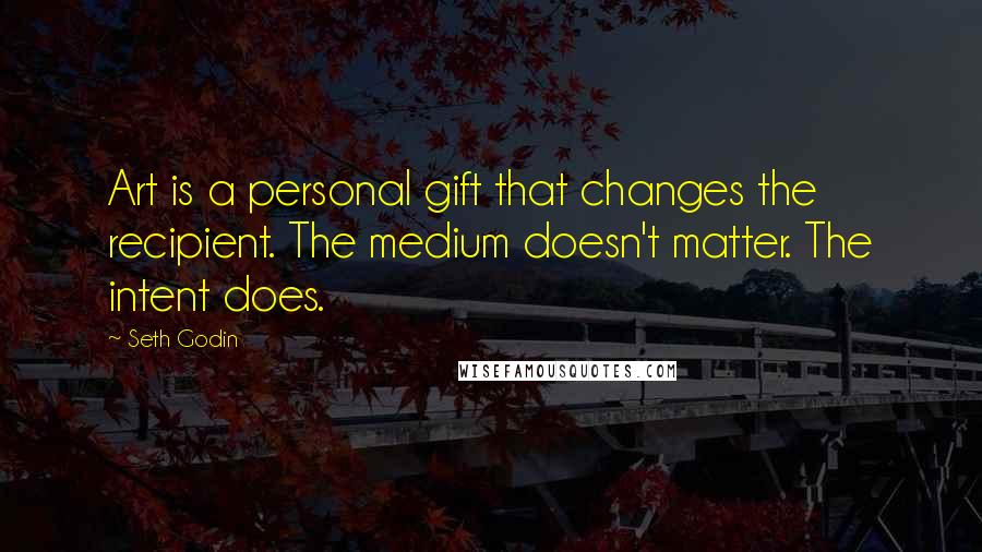 Seth Godin Quotes: Art is a personal gift that changes the recipient. The medium doesn't matter. The intent does.