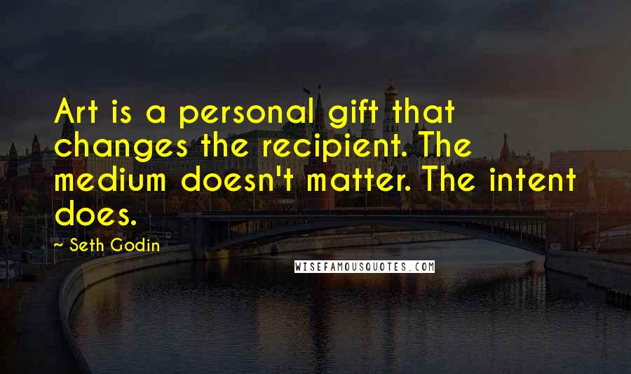 Seth Godin Quotes: Art is a personal gift that changes the recipient. The medium doesn't matter. The intent does.