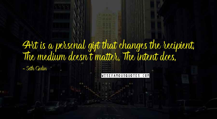 Seth Godin Quotes: Art is a personal gift that changes the recipient. The medium doesn't matter. The intent does.