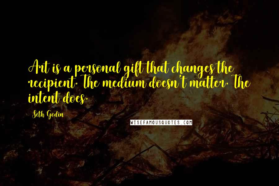 Seth Godin Quotes: Art is a personal gift that changes the recipient. The medium doesn't matter. The intent does.