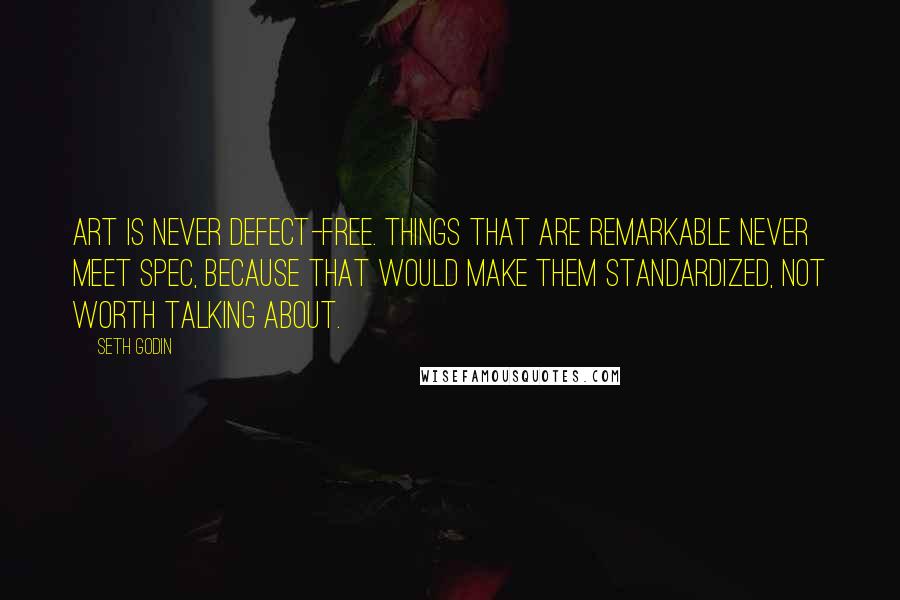 Seth Godin Quotes: Art is never defect-free. Things that are remarkable never meet spec, because that would make them standardized, not worth talking about.