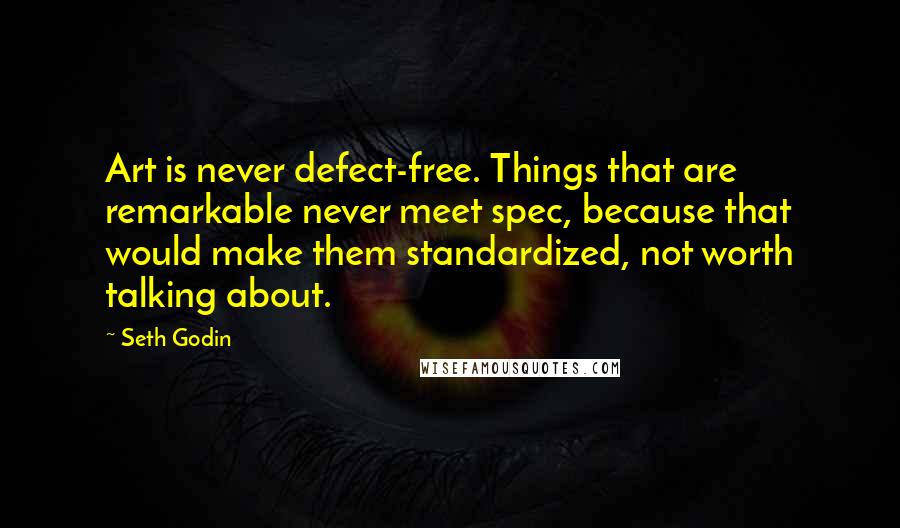 Seth Godin Quotes: Art is never defect-free. Things that are remarkable never meet spec, because that would make them standardized, not worth talking about.