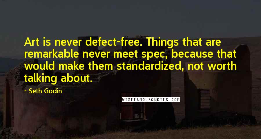 Seth Godin Quotes: Art is never defect-free. Things that are remarkable never meet spec, because that would make them standardized, not worth talking about.