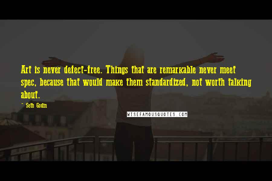 Seth Godin Quotes: Art is never defect-free. Things that are remarkable never meet spec, because that would make them standardized, not worth talking about.