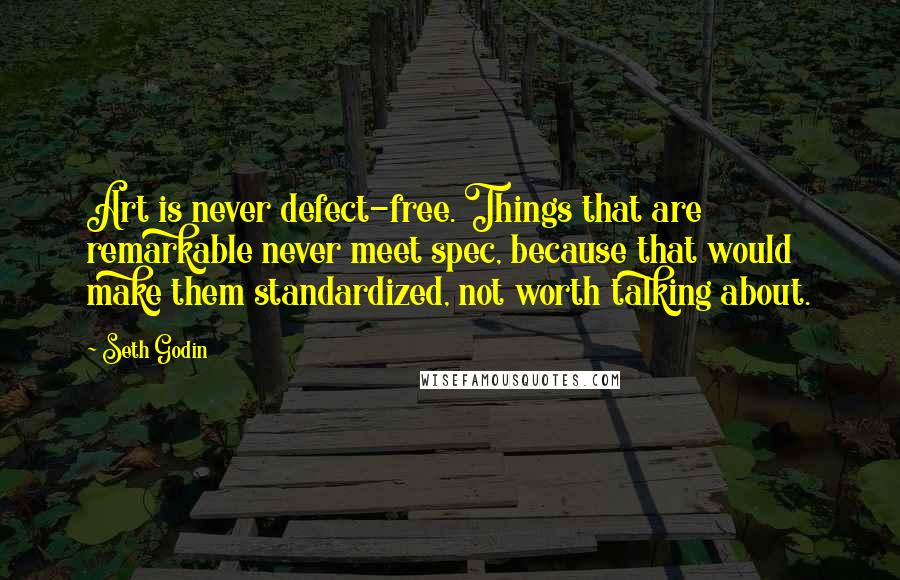 Seth Godin Quotes: Art is never defect-free. Things that are remarkable never meet spec, because that would make them standardized, not worth talking about.