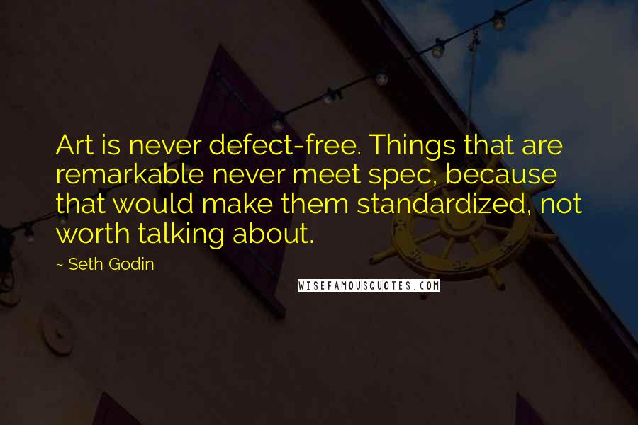 Seth Godin Quotes: Art is never defect-free. Things that are remarkable never meet spec, because that would make them standardized, not worth talking about.