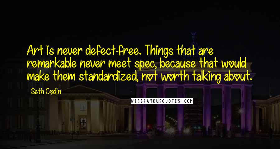 Seth Godin Quotes: Art is never defect-free. Things that are remarkable never meet spec, because that would make them standardized, not worth talking about.