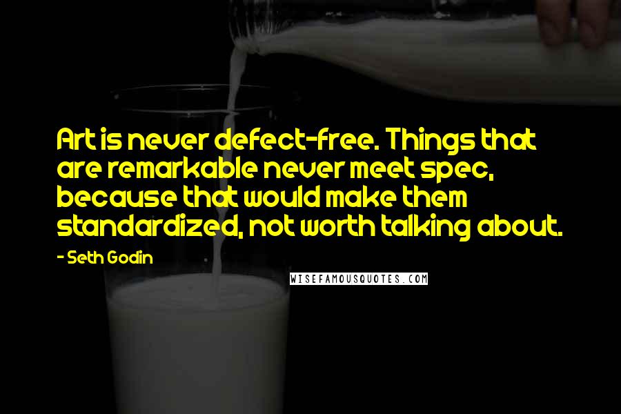 Seth Godin Quotes: Art is never defect-free. Things that are remarkable never meet spec, because that would make them standardized, not worth talking about.