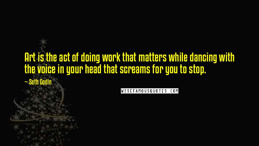 Seth Godin Quotes: Art is the act of doing work that matters while dancing with the voice in your head that screams for you to stop.