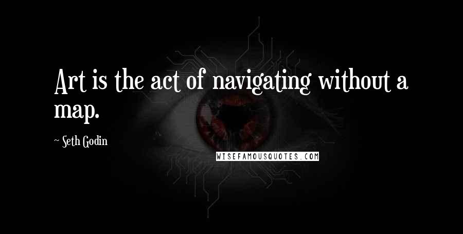 Seth Godin Quotes: Art is the act of navigating without a map.