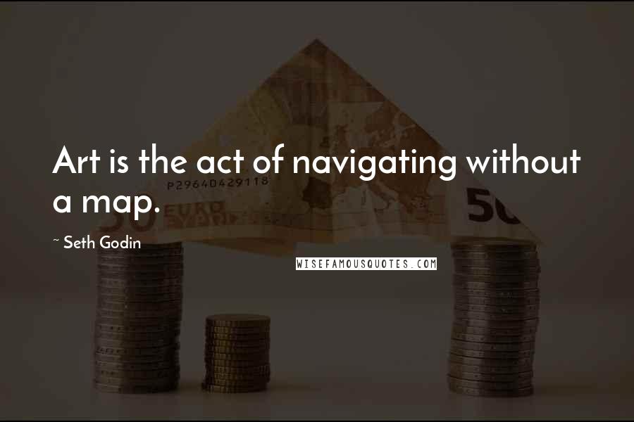 Seth Godin Quotes: Art is the act of navigating without a map.