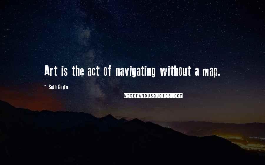 Seth Godin Quotes: Art is the act of navigating without a map.