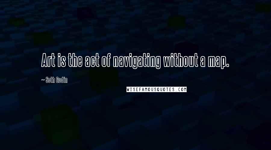 Seth Godin Quotes: Art is the act of navigating without a map.