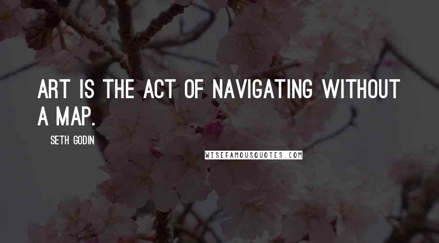 Seth Godin Quotes: Art is the act of navigating without a map.