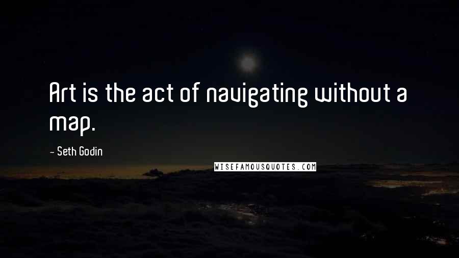 Seth Godin Quotes: Art is the act of navigating without a map.