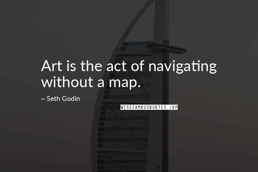 Seth Godin Quotes: Art is the act of navigating without a map.