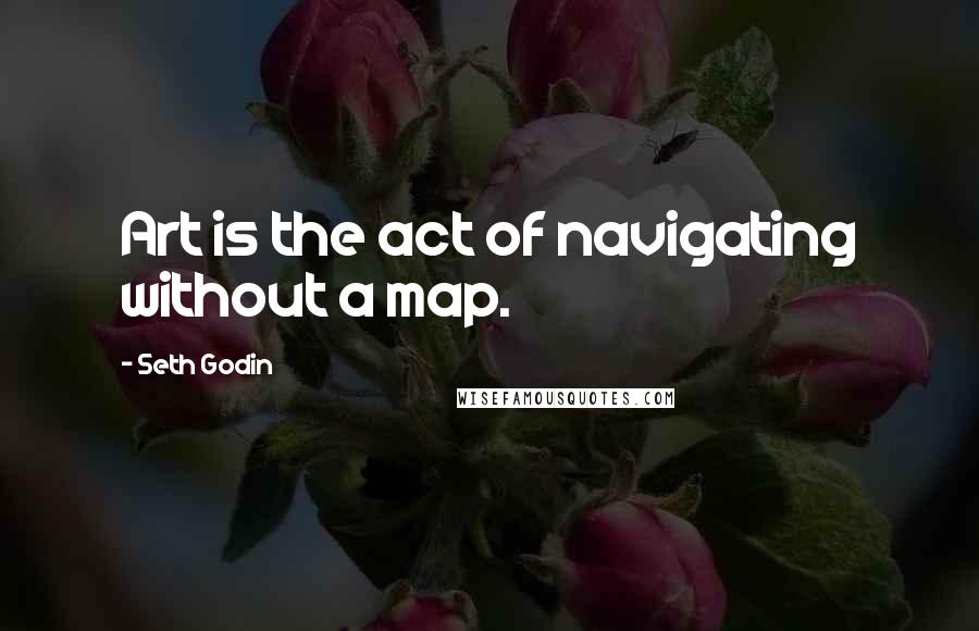 Seth Godin Quotes: Art is the act of navigating without a map.