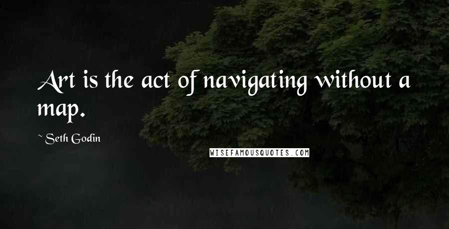 Seth Godin Quotes: Art is the act of navigating without a map.