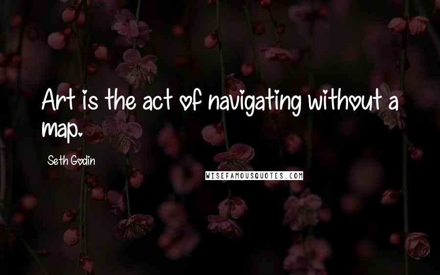 Seth Godin Quotes: Art is the act of navigating without a map.