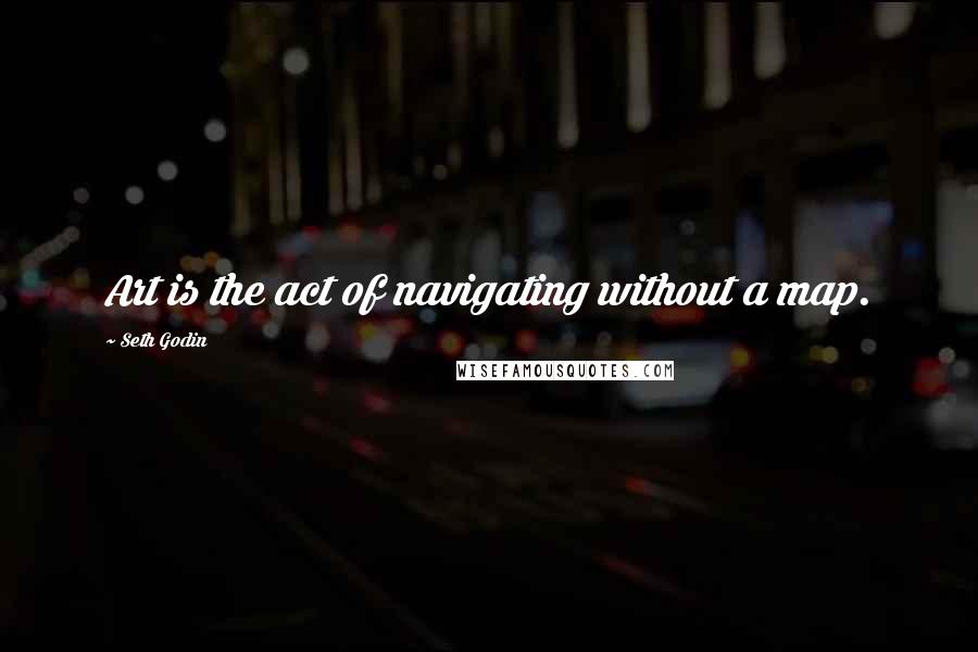 Seth Godin Quotes: Art is the act of navigating without a map.