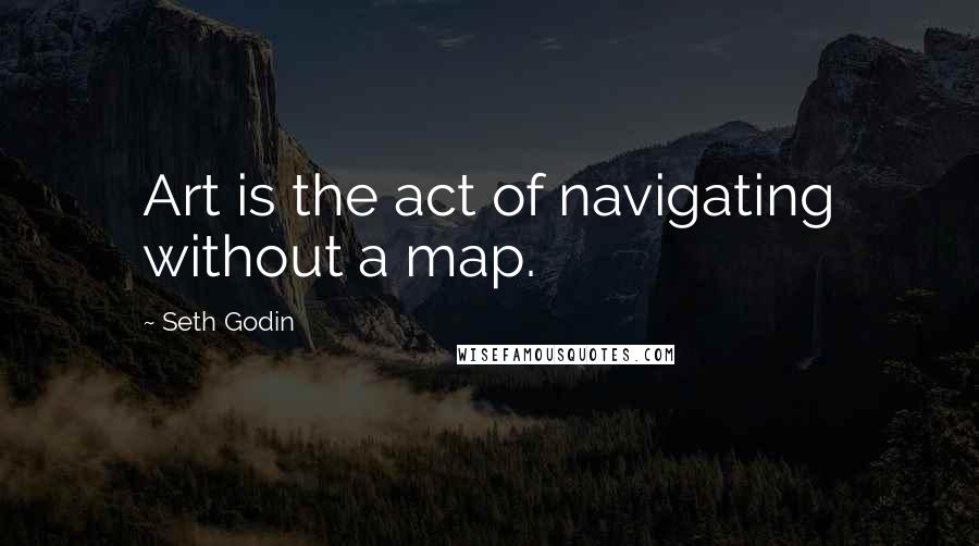 Seth Godin Quotes: Art is the act of navigating without a map.