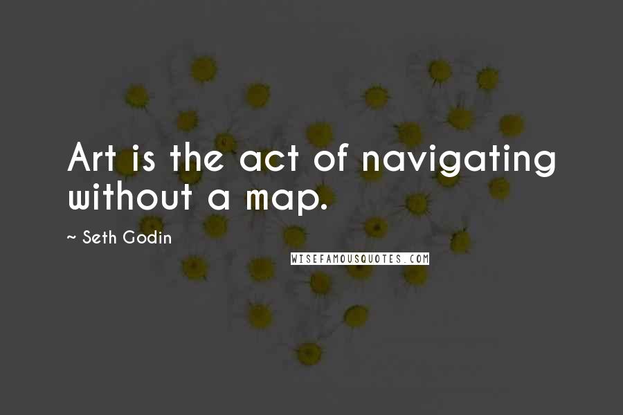 Seth Godin Quotes: Art is the act of navigating without a map.