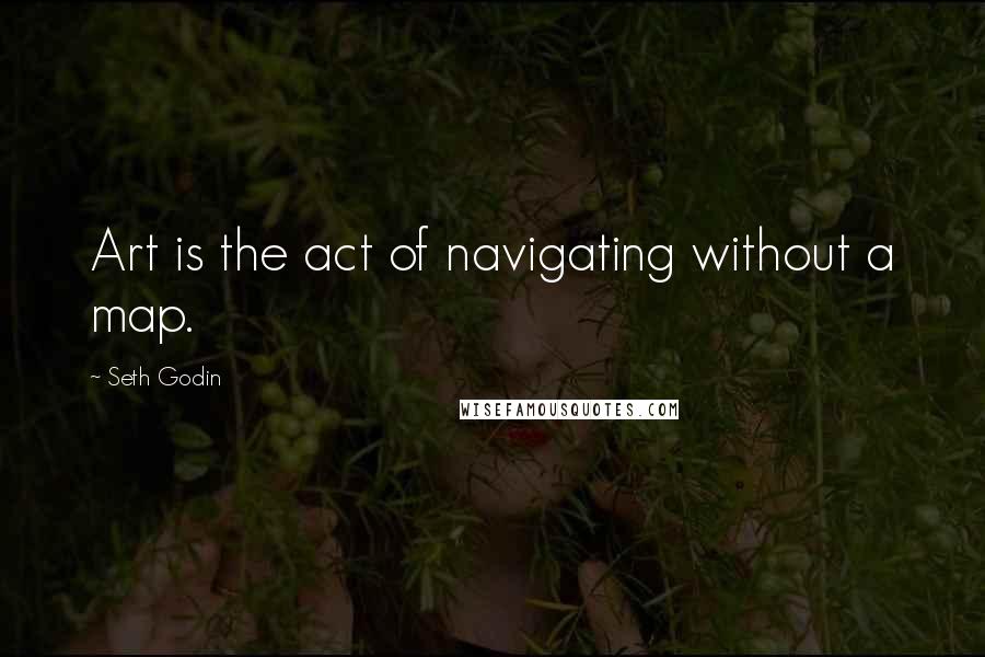 Seth Godin Quotes: Art is the act of navigating without a map.