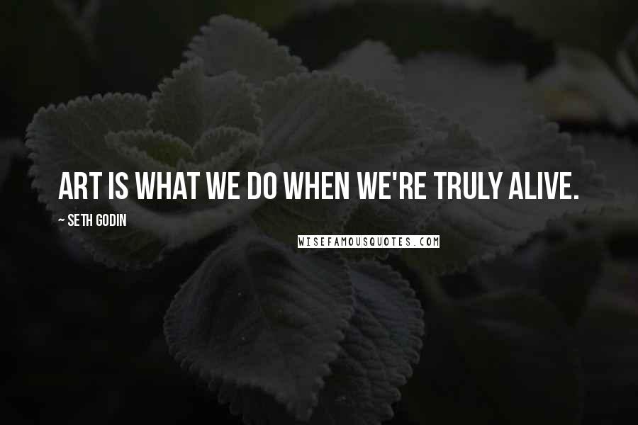 Seth Godin Quotes: Art is what we do when we're truly alive.