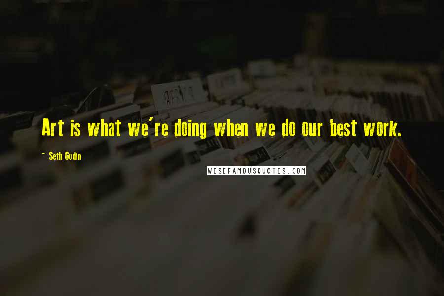 Seth Godin Quotes: Art is what we're doing when we do our best work.