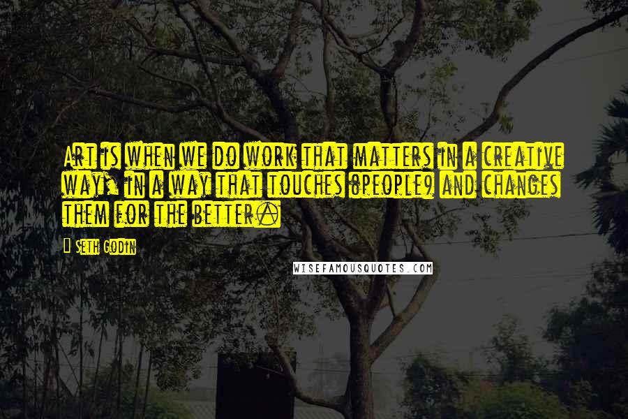 Seth Godin Quotes: Art is when we do work that matters in a creative way, in a way that touches (people) and changes them for the better.