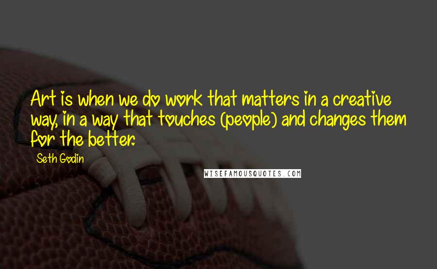 Seth Godin Quotes: Art is when we do work that matters in a creative way, in a way that touches (people) and changes them for the better.