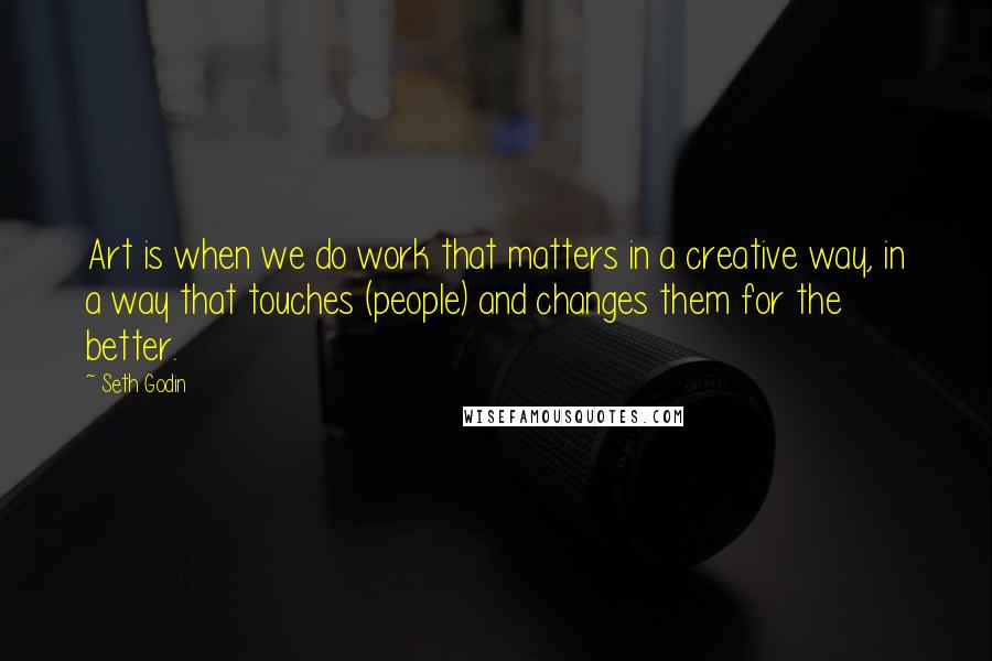 Seth Godin Quotes: Art is when we do work that matters in a creative way, in a way that touches (people) and changes them for the better.