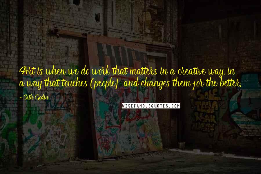Seth Godin Quotes: Art is when we do work that matters in a creative way, in a way that touches (people) and changes them for the better.