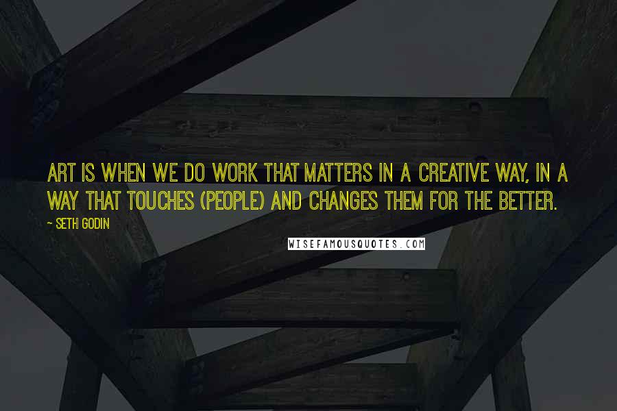 Seth Godin Quotes: Art is when we do work that matters in a creative way, in a way that touches (people) and changes them for the better.