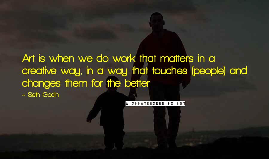 Seth Godin Quotes: Art is when we do work that matters in a creative way, in a way that touches (people) and changes them for the better.