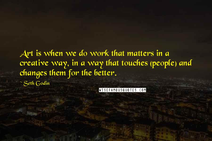 Seth Godin Quotes: Art is when we do work that matters in a creative way, in a way that touches (people) and changes them for the better.