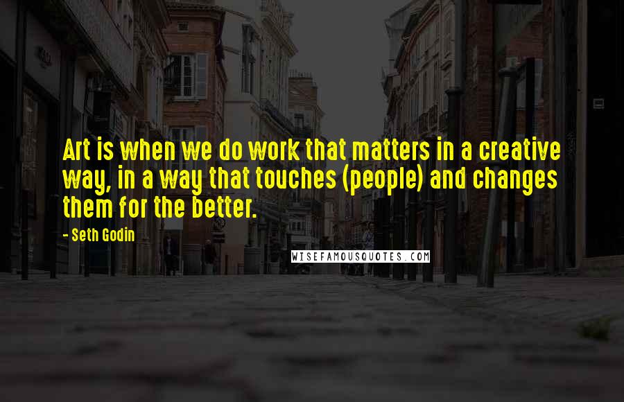 Seth Godin Quotes: Art is when we do work that matters in a creative way, in a way that touches (people) and changes them for the better.