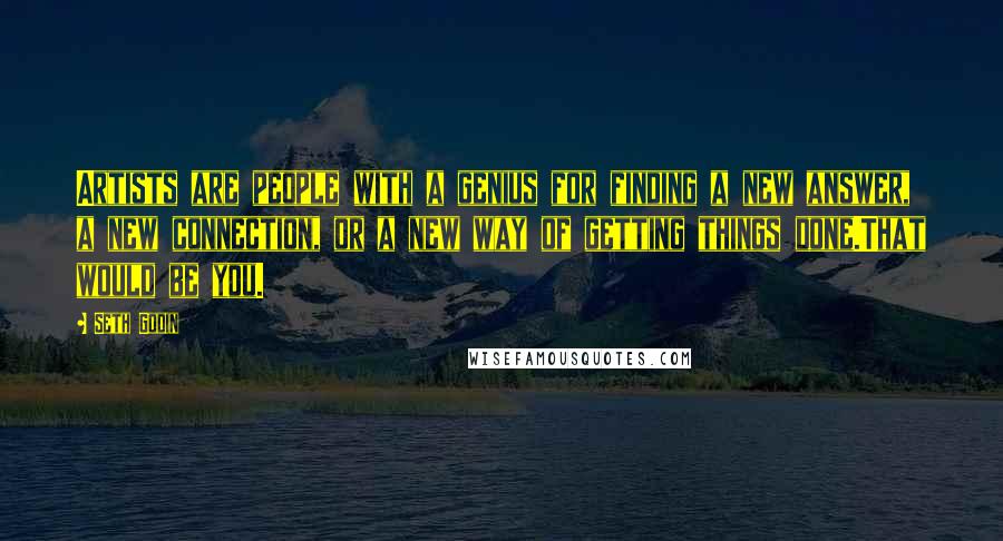 Seth Godin Quotes: Artists are people with a genius for finding a new answer, a new connection, or a new way of getting things done.That would be you.