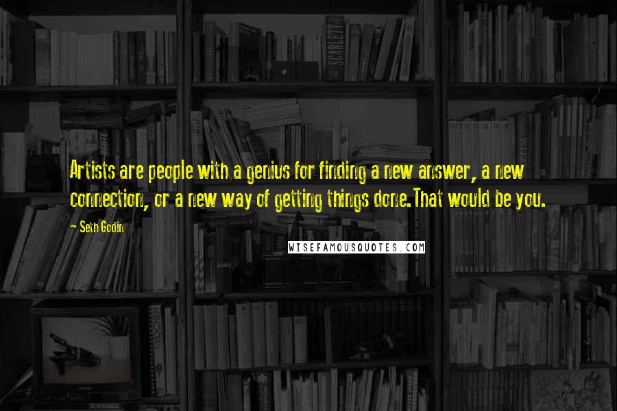 Seth Godin Quotes: Artists are people with a genius for finding a new answer, a new connection, or a new way of getting things done.That would be you.