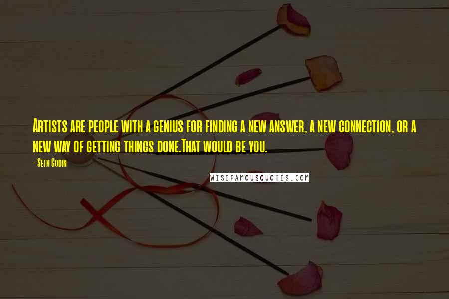 Seth Godin Quotes: Artists are people with a genius for finding a new answer, a new connection, or a new way of getting things done.That would be you.