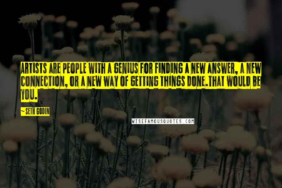 Seth Godin Quotes: Artists are people with a genius for finding a new answer, a new connection, or a new way of getting things done.That would be you.