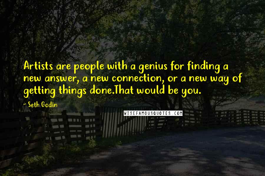 Seth Godin Quotes: Artists are people with a genius for finding a new answer, a new connection, or a new way of getting things done.That would be you.