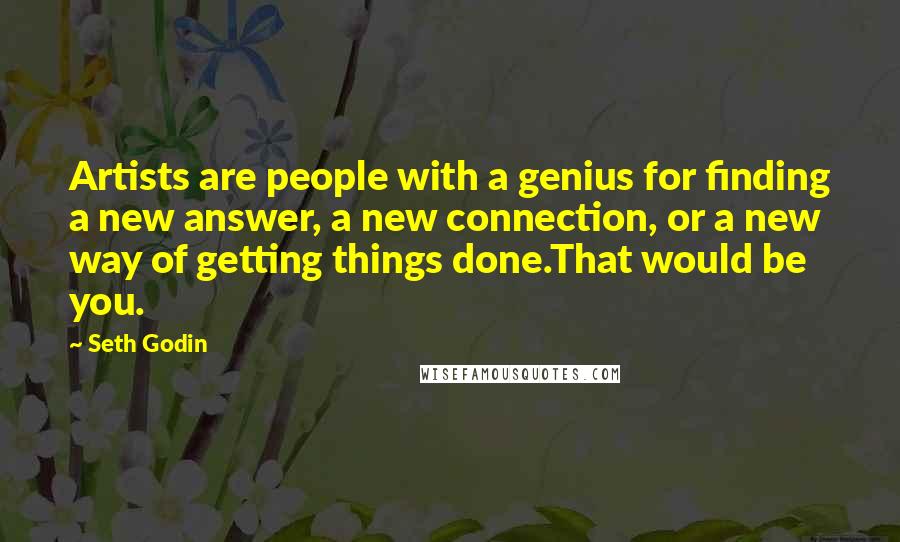 Seth Godin Quotes: Artists are people with a genius for finding a new answer, a new connection, or a new way of getting things done.That would be you.