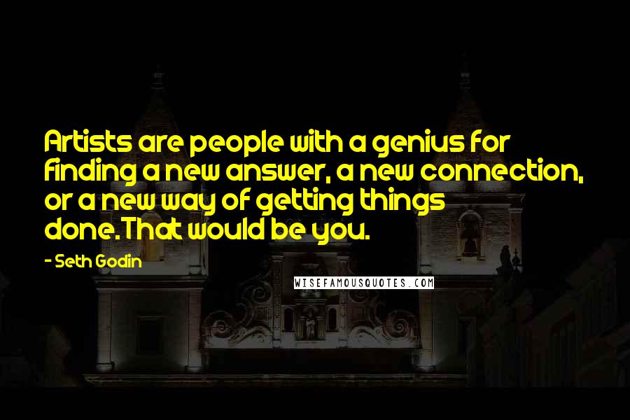Seth Godin Quotes: Artists are people with a genius for finding a new answer, a new connection, or a new way of getting things done.That would be you.