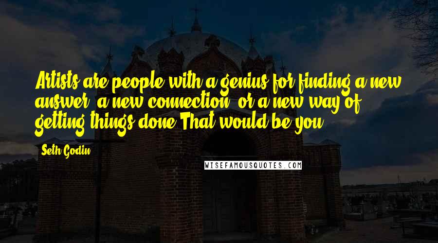 Seth Godin Quotes: Artists are people with a genius for finding a new answer, a new connection, or a new way of getting things done.That would be you.