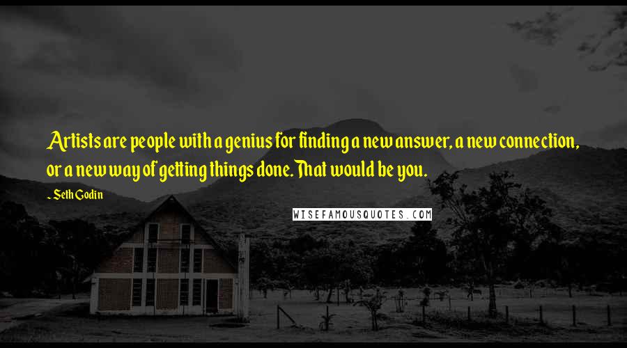 Seth Godin Quotes: Artists are people with a genius for finding a new answer, a new connection, or a new way of getting things done.That would be you.