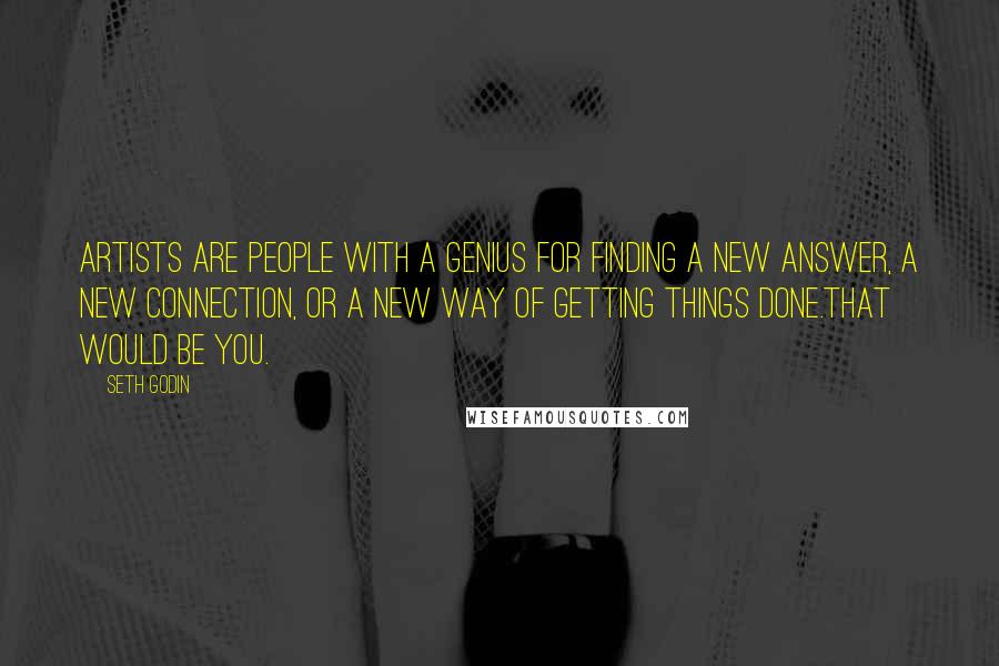 Seth Godin Quotes: Artists are people with a genius for finding a new answer, a new connection, or a new way of getting things done.That would be you.