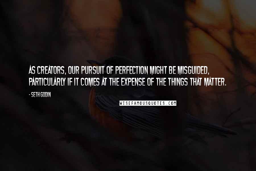 Seth Godin Quotes: As creators, our pursuit of perfection might be misguided, particularly if it comes at the expense of the things that matter.
