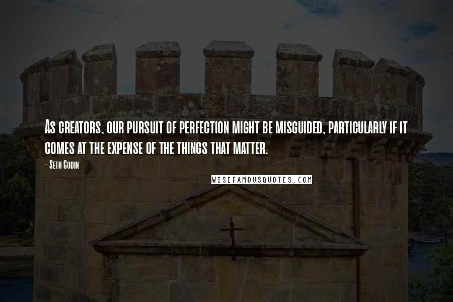 Seth Godin Quotes: As creators, our pursuit of perfection might be misguided, particularly if it comes at the expense of the things that matter.
